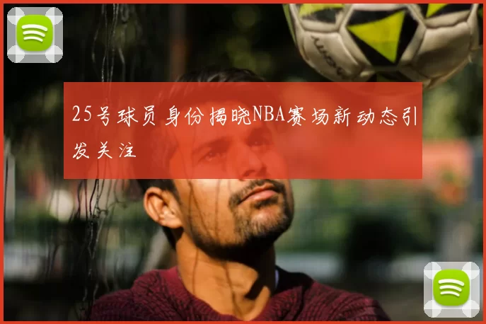 25号球员身份揭晓NBA赛场新动态引发关注