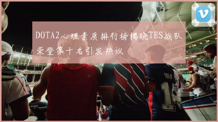 DOTA2心理素质排行榜揭晓TES战队荣登第十名引发热议