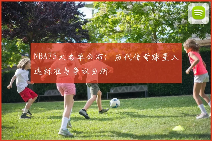 NBA75大名单公布：历代传奇球星入选标准与争议分析