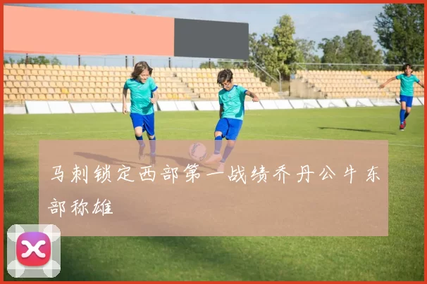 马刺锁定西部第一战绩乔丹公牛东部称雄