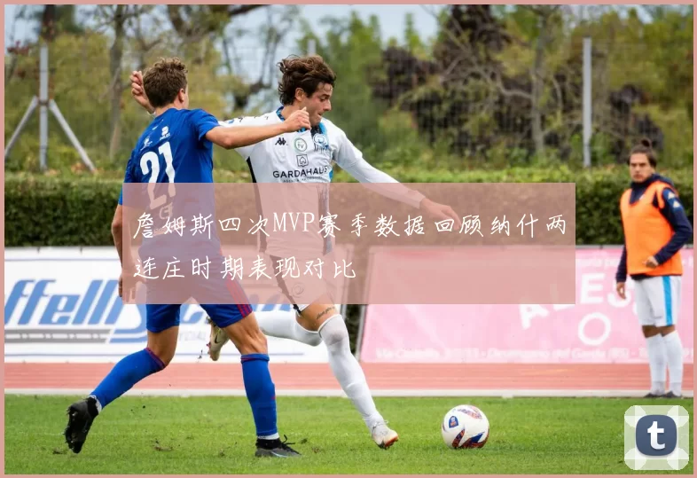 詹姆斯四次MVP赛季数据回顾纳什两连庄时期表现对比