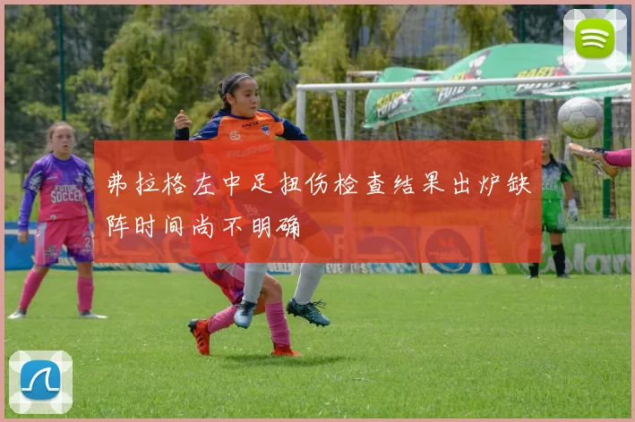 弗拉格左中足扭伤检查结果出炉缺阵时间尚不明确