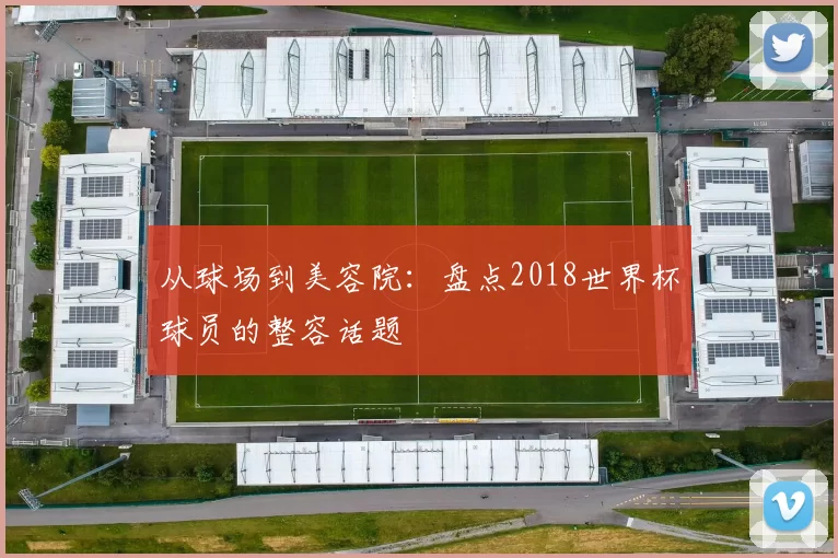 从球场到美容院：盘点2018世界杯球员的整容话题