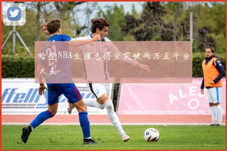 哈登NBA生涯总得分突破两万五千分大关