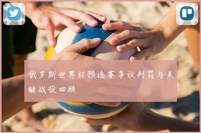 俄罗斯世界杯预选赛争议判罚与关键战役回顾