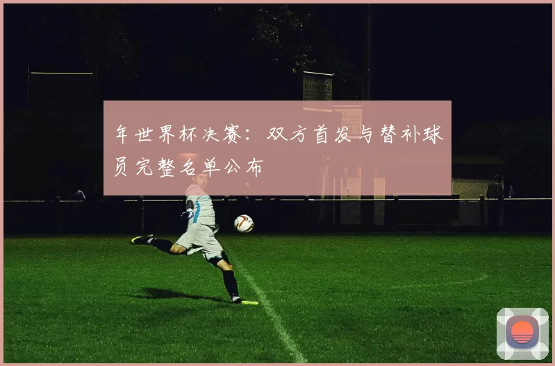年世界杯决赛:双方首发与替补球员完整名单公布