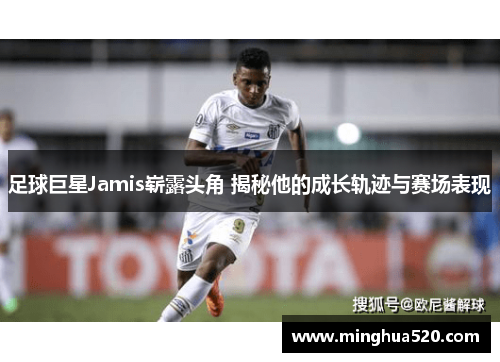 足球巨星Jamis崭露头角 揭秘他的成长轨迹与赛场表现